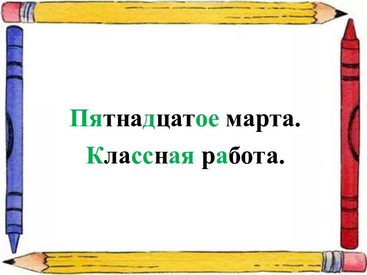 Пятнадцатое марта.Классная работа.