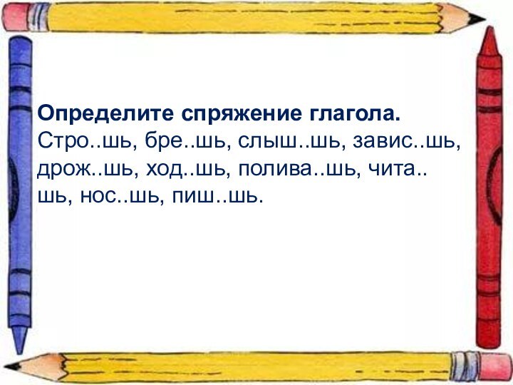 Определите спряжение глагола.Стро..шь, бре..шь, слыш..шь, завис..шь, дрож..шь, ход..шь, полива..шь, чита..шь, нос..шь, пиш..шь.