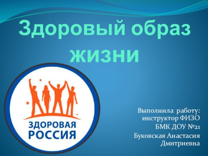 Здоровый образ жизниВыполнила работу: инструктор ФИЗО БМК ДОУ №21 Буковская Анастасия Дмитриевна