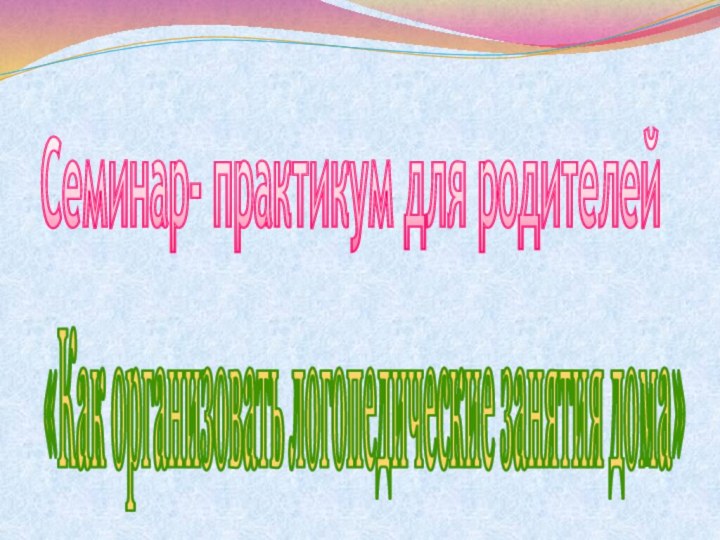 «Как организовать логопедические занятия дома»Семинар- практикум для родителей