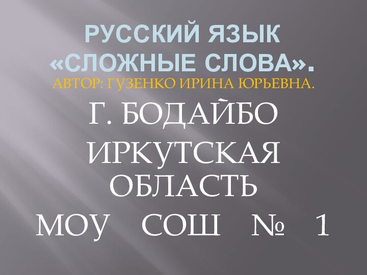 РУССКИЙ ЯЗЫК «СЛОЖНЫЕ СЛОВА».АВТОР: ГУЗЕНКО ИРИНА ЮРЬЕВНА.Г. БОДАЙБОИРКУТСКАЯ ОБЛАСТЬМОУ  СОШ  №  1