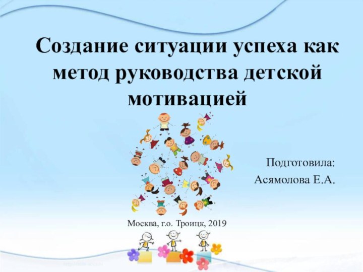 Создание ситуации успеха как метод руководства детской мотивациейПодготовила:Асямолова Е.А.Москва, г.о. Троицк, 2019