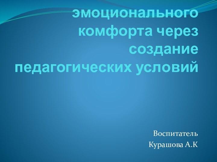 Обеспечение эмоционального комфорта через создание педагогических условийВоспитательКурашова А.К