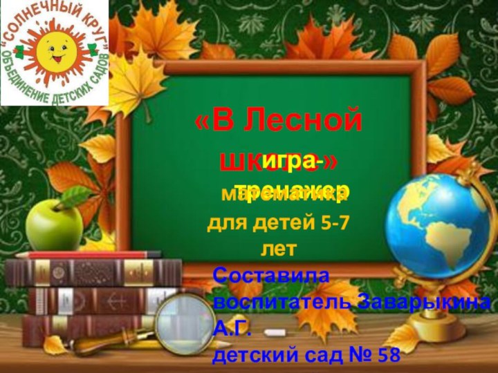 «В Лесной школе»игра-тренажерматематикадля детей 5-7 летСоставилавоспитатель Заварыкина А.Г.детский сад № 58 г. Нижний Тагил