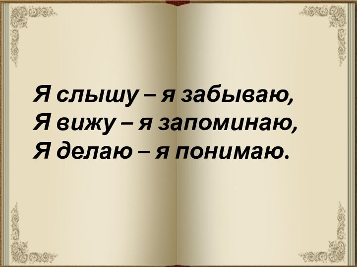 Я слышу – я забываю,Я вижу – я запоминаю,Я делаю – я понимаю.  