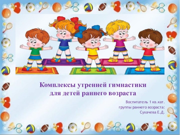 Воспитатель 1 кв.кат. группы раннего возраста: Сухачева Е.Д.  Комплексы утренней гимнастики для детей раннего возраста