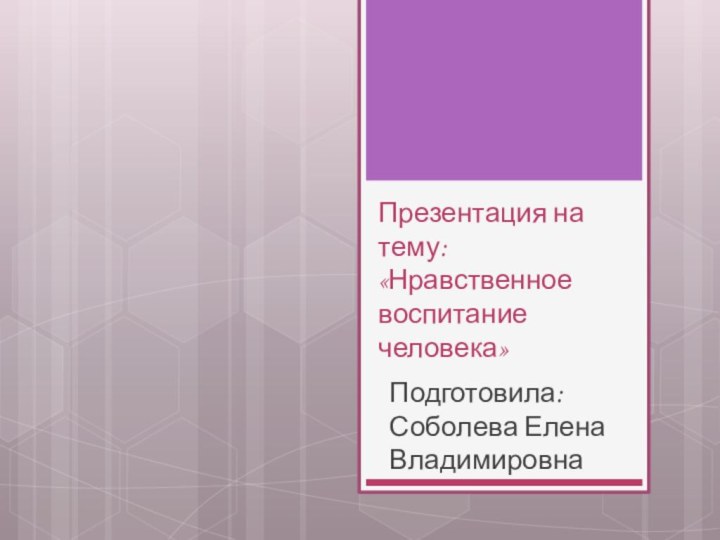 Презентация на тему: «Нравственное воспитание человека»Подготовила: Соболева Елена Владимировна