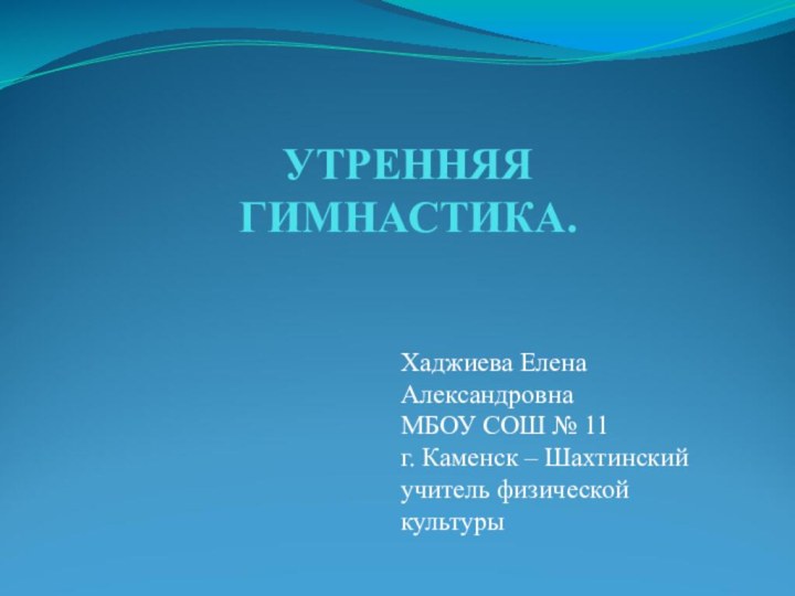 УТРЕННЯЯ ГИМНАСТИКА. Хаджиева Елена АлександровнаМБОУ СОШ № 11 г. Каменск – Шахтинский учитель физической культуры