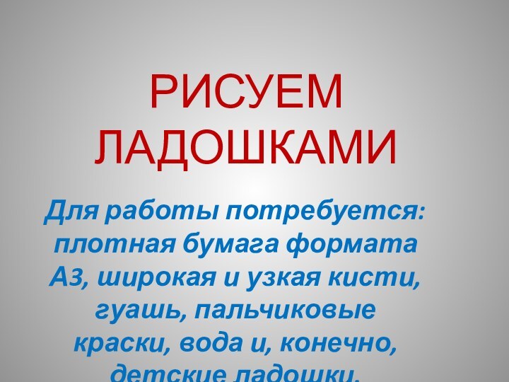 РИСУЕМ ЛАДОШКАМИДля работы потребуется: плотная бумага формата А3, широкая и узкая кисти,