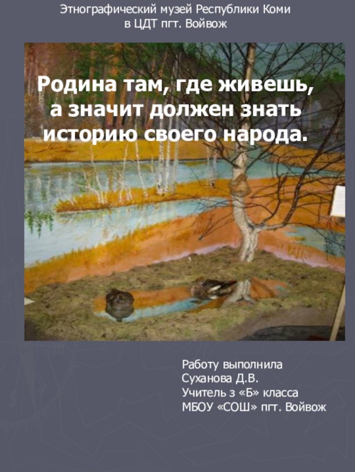 Родина там, где живешь, а значит должен знать историю своего народа.Этнографический музей