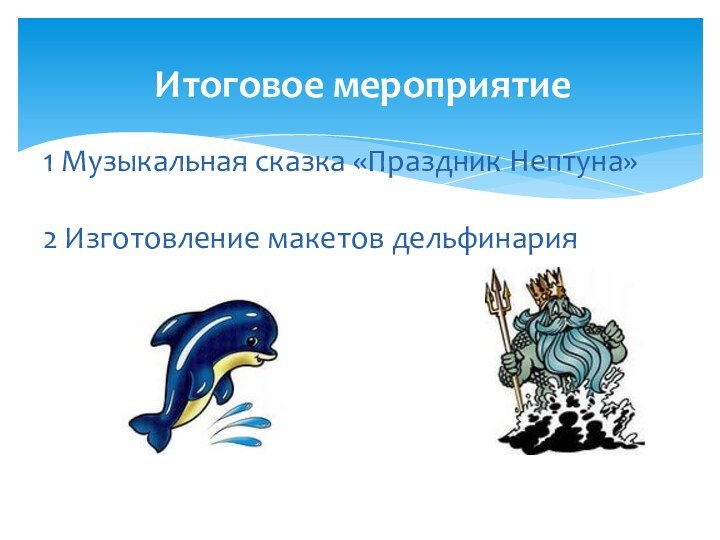 Итоговое мероприятие 1 Музыкальная сказка «Праздник Нептуна»2 Изготовление макетов дельфинария