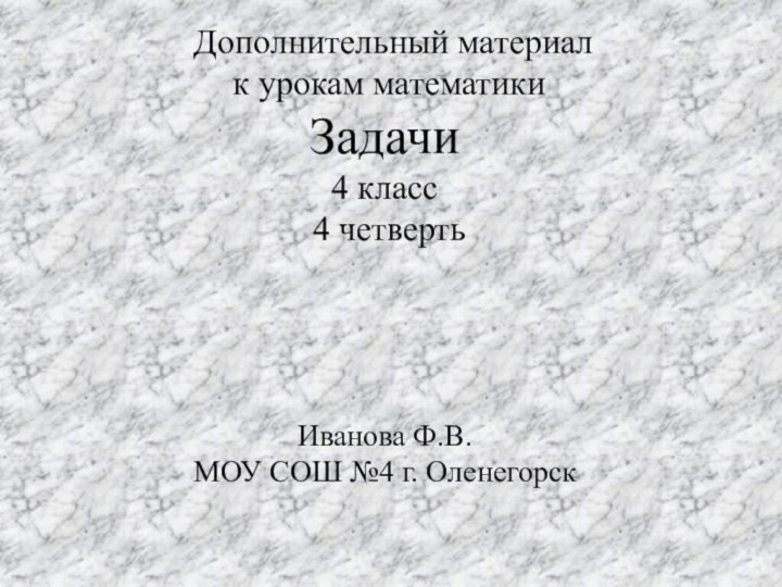 Дополнительный материал к урокам математикиЗадачи4 класс 4 четвертьИванова Ф.В.МОУ СОШ №4 г. Оленегорск