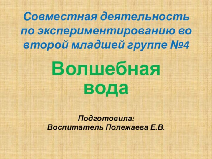 Совместная деятельность по экспериментированию во второй младшей группе №4Волшебная водаПодготовила: Воспитатель Полежаева Е.В.