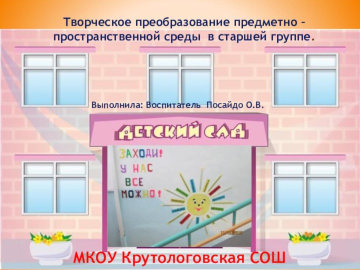 МКОУ Крутологовская СОШТворческое преобразование предметно – пространственной среды в старшей группе.Выполнила: Воспитатель Посайдо О.В.