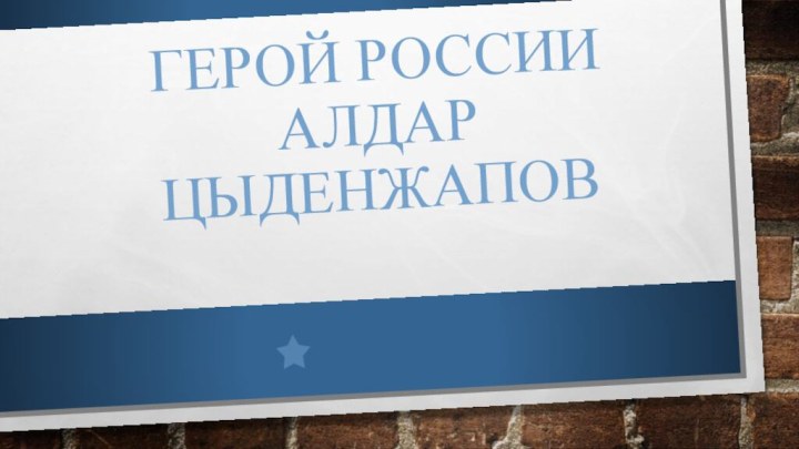 ГЕРОЙ РОССИИ АЛДАР ЦЫДЕНЖАПОВ