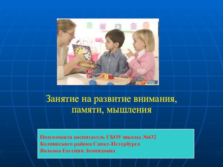 Занятие на развитие внимания, памяти, мышления Подготовила воспитатель ГБОУ школы №432 Колпинского