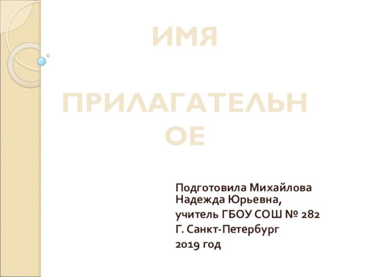 Подготовила Михайлова Надежда Юрьевна,учитель ГБОУ СОШ № 282Г. Санкт-Петербург2019 годИМЯ  ПРИЛАГАТЕЛЬНОЕ