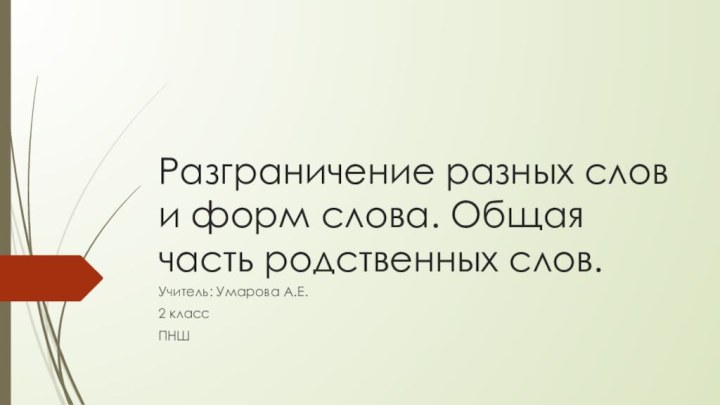 Разграничение разных слов и форм слова. Общая часть родственных слов.Учитель: Умарова А.Е.2 классПНШ