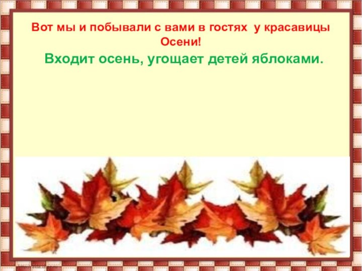 Вот мы и побывали с вами в гостях у красавицы Осени!Входит осень, угощает детей яблоками.