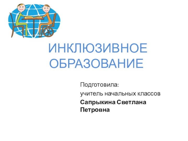 ИНКЛЮЗИВНОЕ ОБРАЗОВАНИЕПодготовила:учитель начальных классов Сапрыкина Светлана Петровна