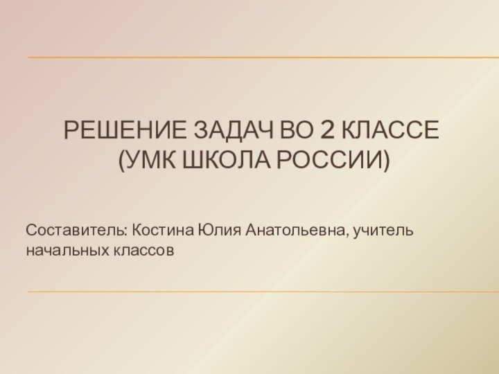 Решение задач во 2 классе  (УМК Школа России)Составитель: Костина Юлия Анатольевна, учитель начальных классов