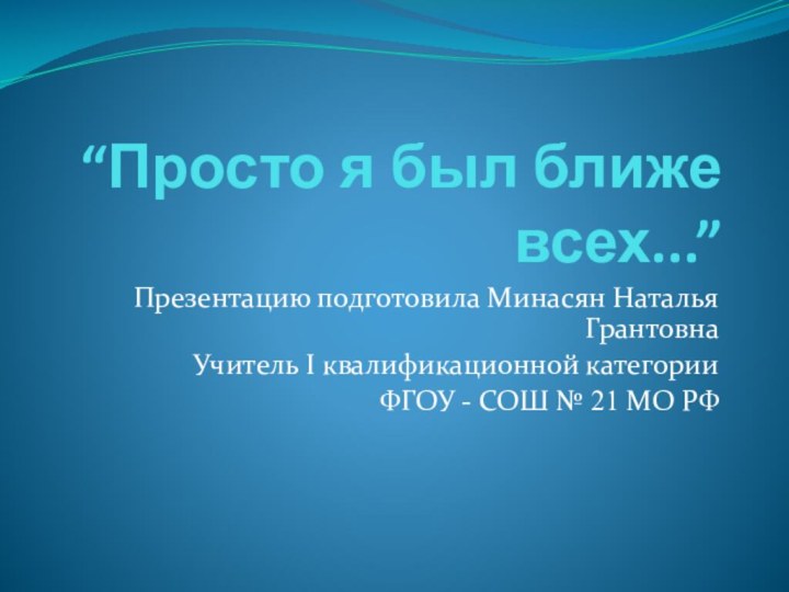 “Просто я был ближе всех...”Презентацию подготовила Минасян Наталья Грантовна Учитель I квалификационной