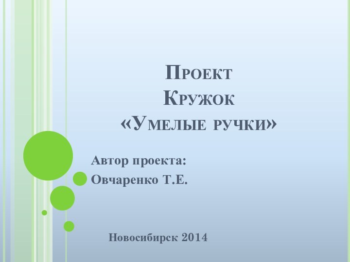 Проект  Кружок «Умелые ручки»Автор проекта:Овчаренко Т.Е.	Новосибирск 2014