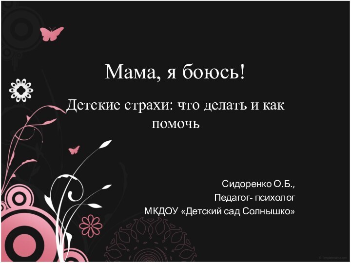 Мама, я боюсь!Детские страхи: что делать и как помочьСидоренко О.Б.,Педагог- психолог МКДОУ «Детский сад Солнышко»