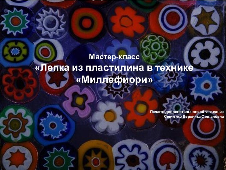 Мастер-класс«Лепка из пластилина в технике «Миллефиори»Педагог дополнительного образованияСенченко Вероника Степановна