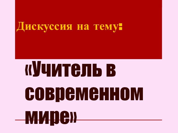 «Учитель в современном мире»Дискуссия на тему: