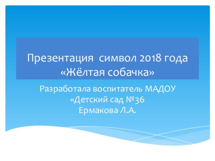 Презентация символ 2018 года «Жёлтая собачка»Разработала воспитатель МАДОУ «Детский сад №36Ермакова Л.А.