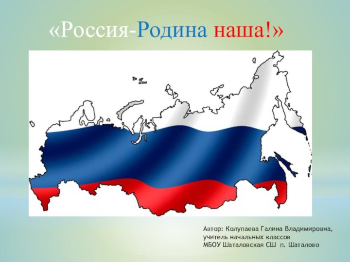 Автор: Колупаева Галина Владимировна, учитель начальных классов МБОУ Шаталовская СШ п. Шаталово«Россия-Родина наша!»