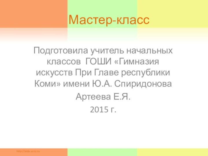 Мастер-классПодготовила учитель начальных классов ГОШИ «Гимназия искусств При Главе республики Коми» имени Ю.А. СпиридоноваАртеева Е.Я.2015 г.