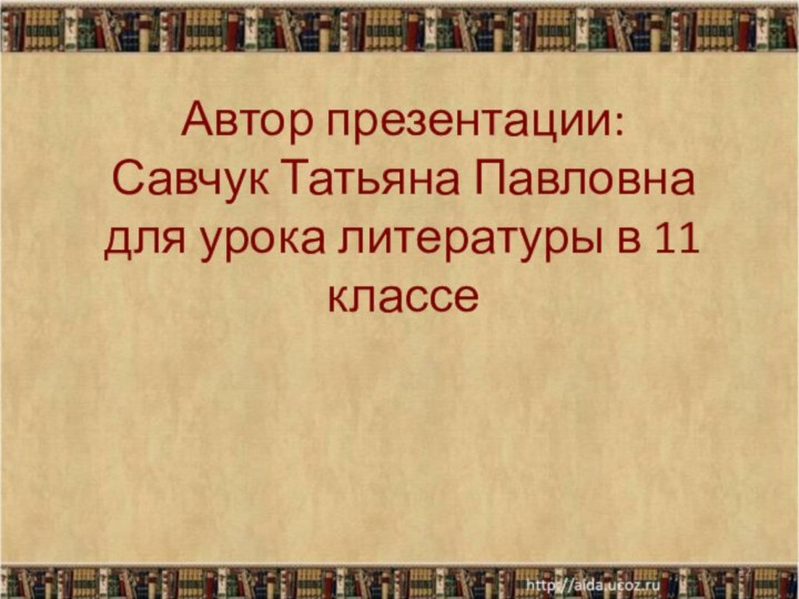 Автор презентации: Савчук Татьяна Павловна для урока литературы в 11 классе*