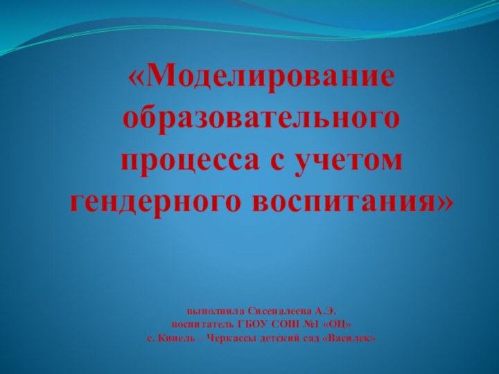 «Моделирование образовательного процесса с учетом гендерного воспитания»   выполнила Сисеналеева А.Э.