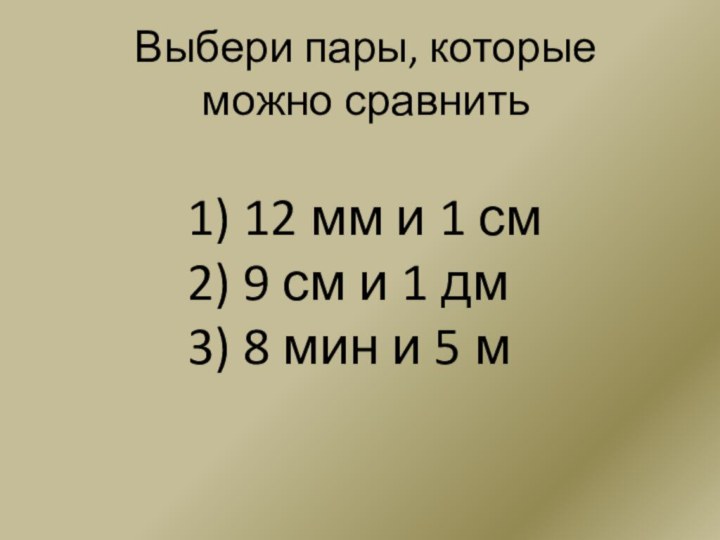 Выбери пары, которые можно сравнить 12 мм и 1 см 9 см
