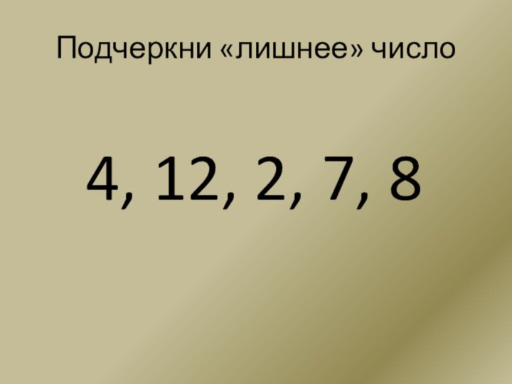 4, 12, 2, 7, 8Подчеркни «лишнее» число