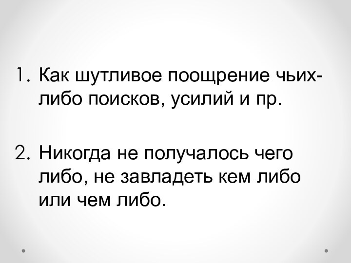 Как шутливое поощрение чьих-либо поисков, усилий и пр.Никогда не получалось чего либо,