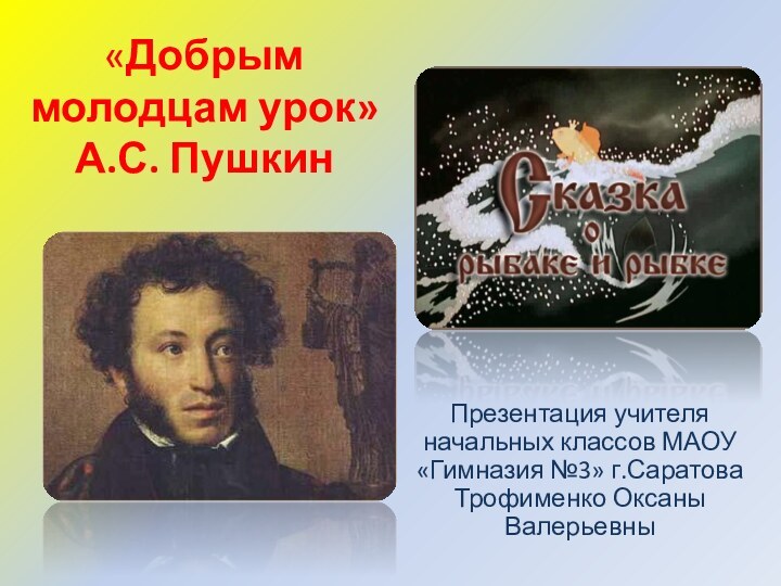 «Добрым молодцам урок» А.С. Пушкин Презентация учителя начальных классов МАОУ «Гимназия №3» г.Саратова Трофименко Оксаны Валерьевны