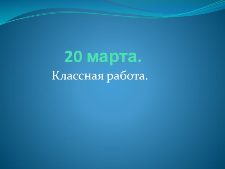 20 марта.      Классная работа.