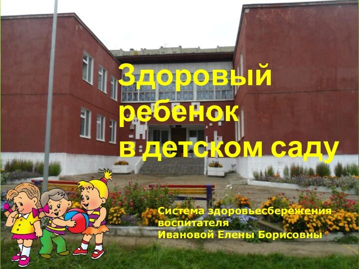 Здоровый ребенок  в детском садуСистема здоровьесбережения воспитателя Ивановой Елены Борисовны