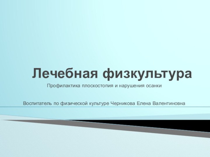 Лечебная физкультураПрофилактика плоскостопия и нарушения осанкиВоспитатель по физической культуре Черникова Елена Валентиновна