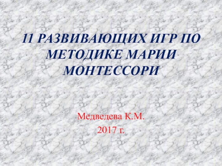 11 РАЗВИВАЮЩИХ ИГР ПО МЕТОДИКЕ МАРИИ МОНТЕССОРИМедведева К.М.2017 г.