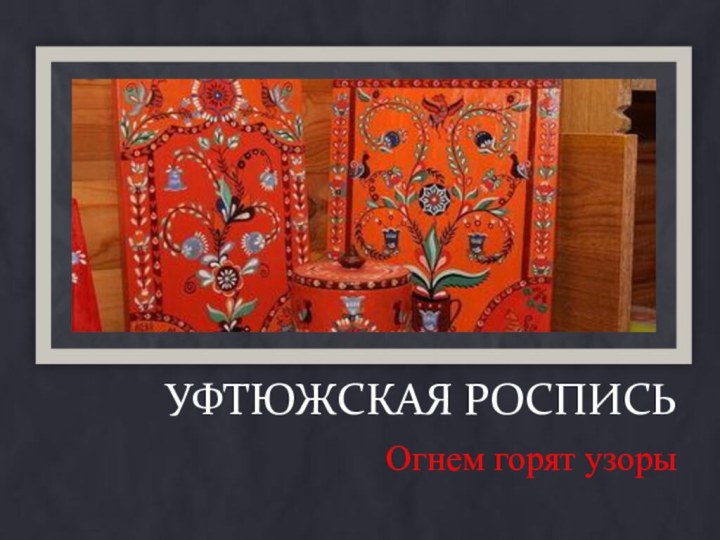 УФТЮЖСКАЯ РОСПИСЬ Огнем горят узоры