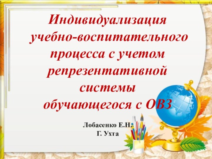 Индивидуализация  учебно-воспитательного процесса с учетом  репрезентативной системы обучающегося с ОВЗЛобасенко Е.Н.Г. Ухта