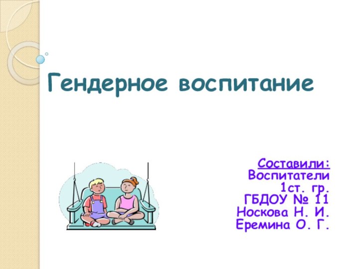 Гендерное воспитаниеСоставили:Воспитатели1ст. гр. ГБДОУ № 11Носкова Н. И.Еремина О. Г.