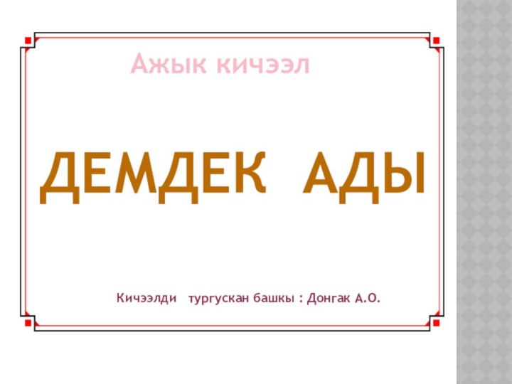 Демдек ады Кичээлди  тургускан башкы : Донгак А.О.Ажык кичээл