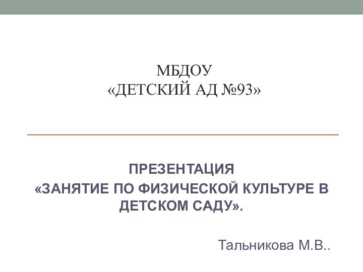 мБДОУ «Детский ад №93»  ПРЕЗЕНТАЦИЯ «ЗАНЯТИЕ ПО ФИЗИЧЕСКОЙ КУЛЬТУРЕ В ДЕТСКОМ САДУ».Тальникова М.В..