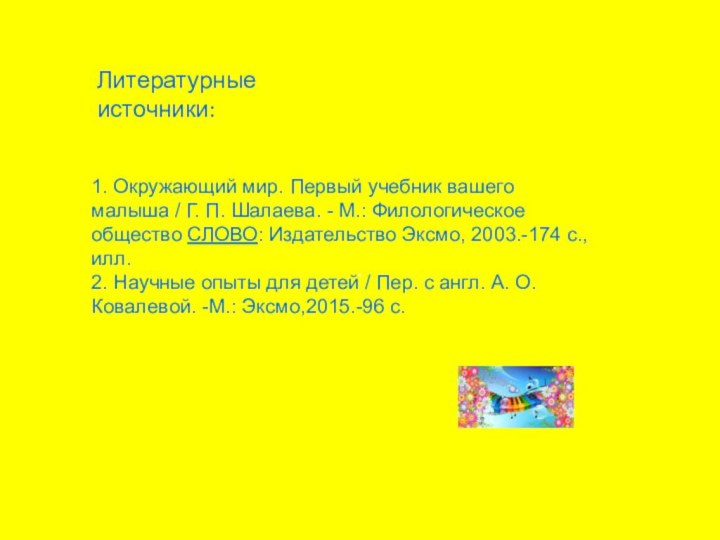 .Литературные источники:1. Окружающий мир. Первый учебник вашего малыша / Г. П. Шалаева.