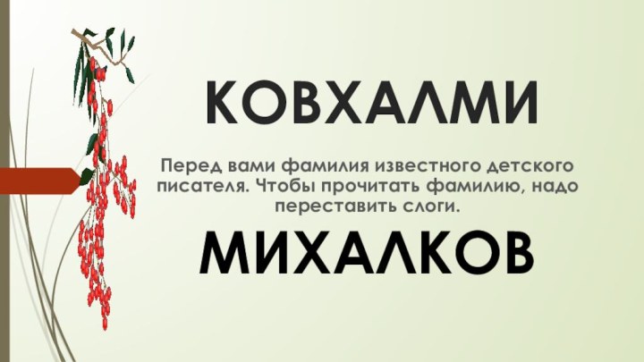 КОВХАЛМИПеред вами фамилия известного детского писателя. Чтобы прочитать фамилию, надо переставить слоги.МИХАЛКОВ